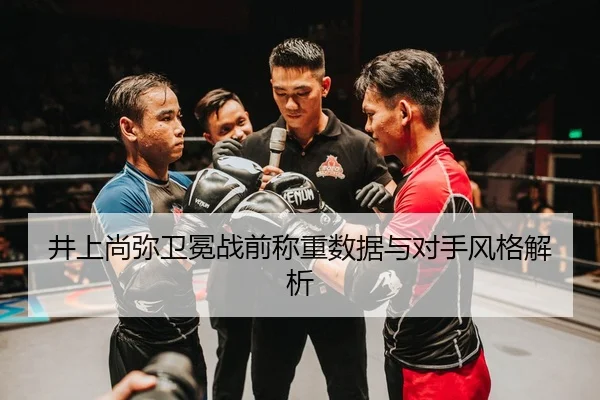 井上尚弥卫冕战前称重数据与对手风格解析