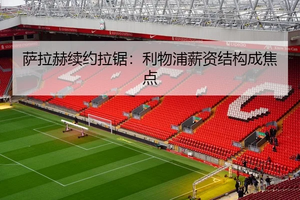 萨拉赫续约拉锯：利物浦薪资结构成焦点